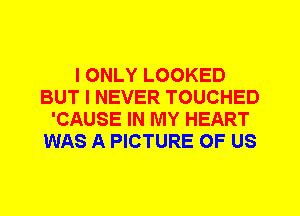 I ONLY LOOKED
BUT I NEVER TOUCHED
'CAUSE IN MY HEART
WAS A PICTURE OF US