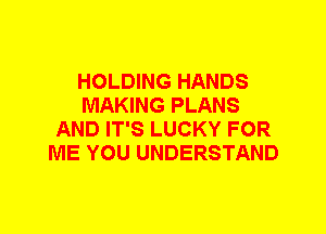 HOLDING HANDS
MAKING PLANS
AND IT'S LUCKY FOR
ME YOU UNDERSTAND