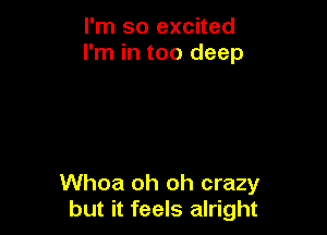 I'm so excited
I'm in too deep

Whoa oh oh crazy
but it feels alright