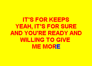 IT'S FOR KEEPS
YEAH, IT'S FOR SURE
AND YOU'RE READY AND
WILLING TO GIVE
ME MORE