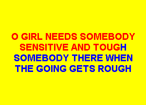 0 GIRL NEEDS SOMEBODY
SENSITIVE AND TOUGH
SOMEBODY THERE WHEN
THE GOING GETS ROUGH