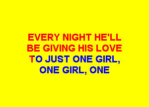 EVERY NIGHT HE'LL

BE GIVING HIS LOVE

TO JUST ONE GIRL,
ONE GIRL, ONE
