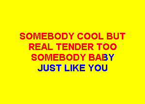 SOMEBODY COOL BUT
REAL TENDER T00
SOMEBODY BABY
JUST LIKE YOU