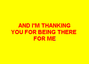 AND I'M THANKING
YOU FOR BEING THERE
FOR ME