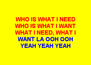 WHO IS WHAT I NEED
WHO IS WHAT I WANT
WHAT I NEED, WHAT I
WANT LA OOH OOH
YEAH YEAH YEAH