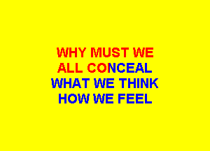 WHY MUST WE
ALL CONCEAL
WHAT WE THINK
HOW WE FEEL