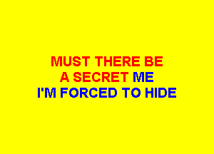 MUST THERE BE
A SECRET ME
I'M FORCED TO HIDE