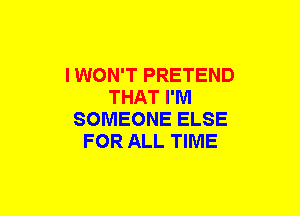 I WON'T PRETEND
THAT I'M
SOMEONE ELSE
FOR ALL TIME