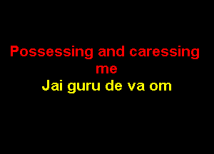 Possessing and caressing
me

Jai guru de va om