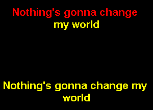 Nothing's gonna change
my world

Nothing's gonna change my
world