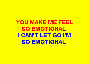 YOU MAKE ME FEEL
SO EMOTIONAL

I CAN'T LET GO I'M
SO EMOTIONAL
