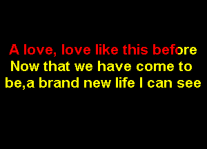 A love, love like this before
Now that we have come to
be,a brand new life I can see