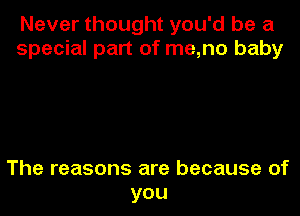 Never thought you'd be a
special part of me,no baby

The reasons are because of

you