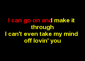 I can go on and make it
through

I can't even take my mind
off lovin' you