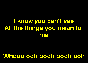 I know you can't see
All the things you mean to

me

Whooo ooh oooh oooh ooh