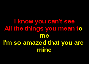 I know you can't see
All the things you mean to

me
I'm so amazed that you are
mine