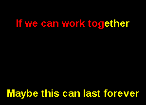 If we can work together

Maybe this can last forever