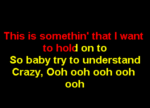 This is somethin' that I want
to hold on to
So baby try to understand
Crazy, Ooh ooh ooh ooh
ooh