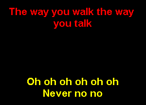 The way you walk the way
you talk

Oh oh oh oh oh oh
Never no no