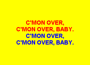 C'MON OVER,
C'MON OVER, BABY.
C'MON OVER,
C'NION OVER, BABY.