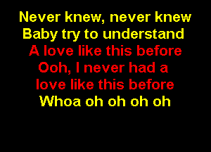 Never knew, never knew
Baby try to understand
A love like this before
Ooh, I never had a
love like this before
Whoa oh oh oh oh