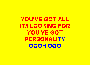 YOU'VE GOT ALL
I'M LOOKING FOR
YOU'VE GOT
PERSONALITY
OOOH 000