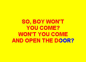 SO, BOY WON'T
YOU COME?
WON'T YOU COME
AND OPEN THE DOOR?