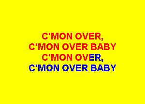 C'MON OVER,
C'MON OVER BABY
C'MON OVER,
C'NION OVER BABY