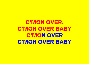 C'MON OVER,
C'MON OVER BABY
C'MON OVER
C'NION OVER BABY
