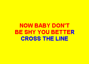 NOW BABY DON'T
BE SHY YOU BETTER
CROSS THE LINE
