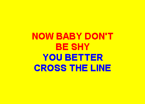 NOW BABY DON'T
BE SHY
YOU BETTER
CROSS THE LINE