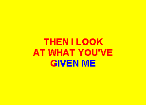 THEN I LOOK
AT WHAT YOU'VE
GIVEN ME