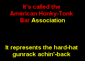 It's called the
American Honky-Tonk
Bar Association

It represents the hard-hat
gunrack achin'-back