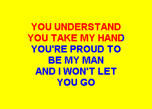 YOU UNDERSTAND
YOU TAKE MY HAND
YOU'RE PROUD TO
BE MY MAN
AND I WON'T LET
YOU GO