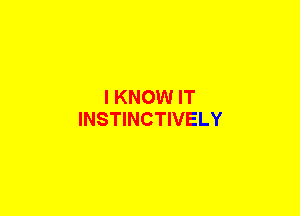 I KNOW IT
INSTINCTIVELY