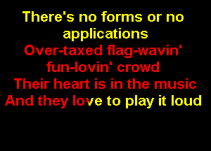 There's no forms or no
applications
Over-taxed flag-wavin'
fun-lovin' crowd
Their heart is in the music
And they love to play it loud