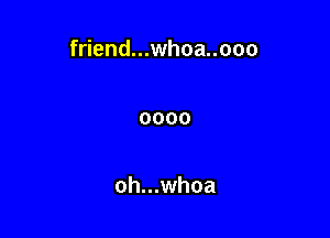 friend...whoa..ooo