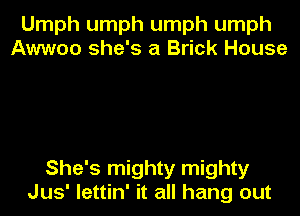 Umph umph umph umph
Awwoo she's a Brick House

She's mighty mighty

Jus' lettin' it all hang out