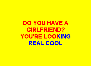 DO YOU HAVE A
GIRLFRIEND?
YOU'RE LOOKING
REAL COOL
