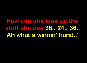 How can she lose wit the
stuff she use 36.. 24.. 36..

Ah what a winnin' hand..'