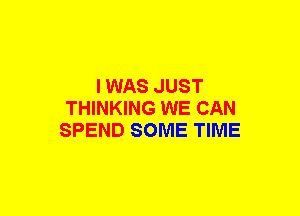 I WAS JUST
THINKING WE CAN
SPEND SOME TIME