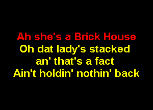 Ah she's a Brick House
Oh dat lady's stacked

an' that's a fact
Ain't holdin' nothin' back