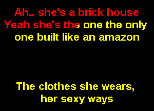 Ah.. she's a brick house
Yeah she's the one the only
one built like an amazon

The clothes she wears,
her sexy ways
