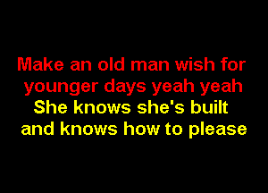 Make an old man wish for
younger days yeah yeah
She knows she's built
and knows how to please