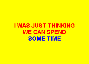 I WAS JUST THINKING
WE CAN SPEND
SOME TIME