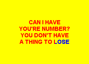 CAN I HAVE
YOU'RE NUMBER?
YOU DON'T HAVE
A THING TO LOSE