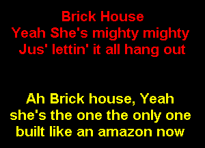 Brick House
Yeah She's mighty mighty
Jus' lettin' it all hang out

Ah Brick house, Yeah
she's the one the only one
built like an amazon now