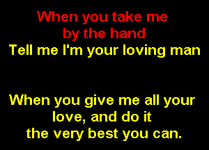 When you take me
by the hand
Tell me I'm your loving man

When you give me all your
love, and do it
the very best you can.