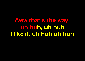 Aww that's the way
uh huh, uh huh

I like it, uh huh uh huh