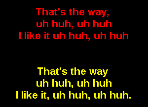 That's the way,
uh huh, uh huh
I like it uh huh, uh huh

That's the way
uh huh, uh huh
I like it, uh huh, uh huh.